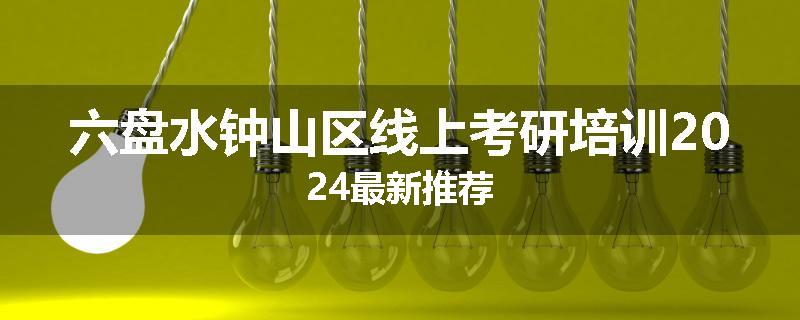 六盘水钟山区线上考研培训2024最新推荐