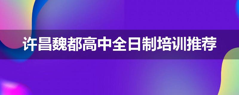 许昌魏都高中全日制培训推荐