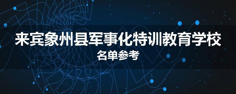 来宾象州县军事化特训教育学校名单参考