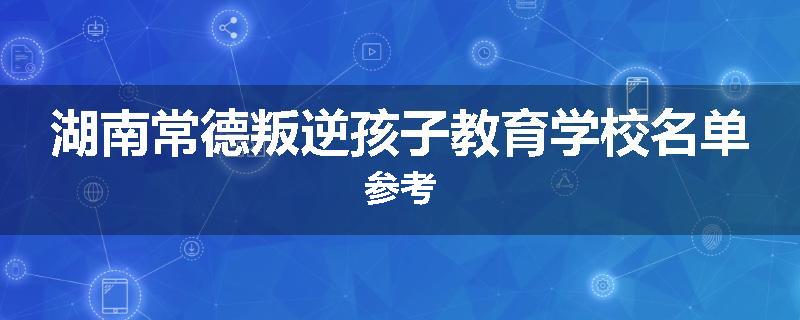 湖南常德叛逆孩子教育学校名单参考
