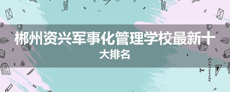郴州资兴军事化管理学校最新十大排名