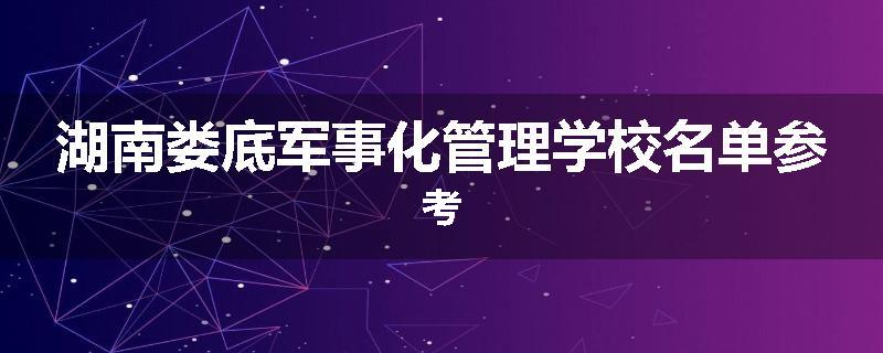 湖南娄底军事化管理学校名单参考