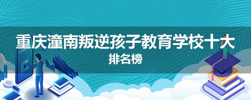 重庆潼南叛逆孩子教育学校十大排名榜