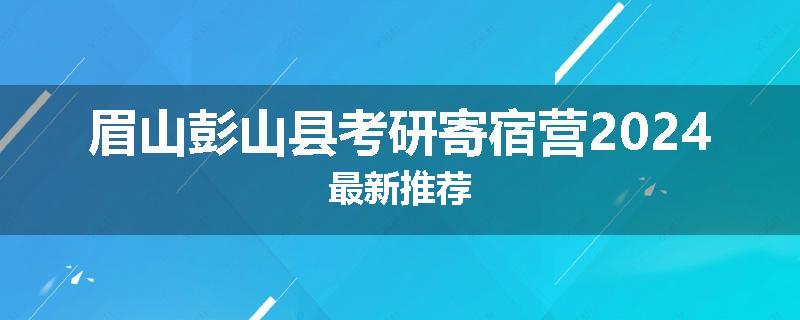 眉山彭山县考研寄宿营2024最新推荐