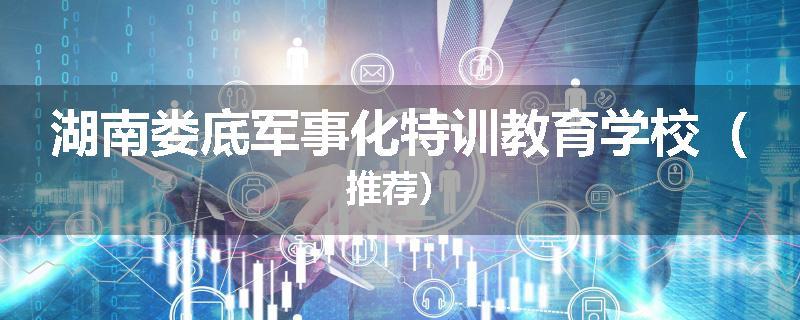 湖南娄底军事化特训教育学校（推荐）