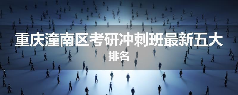重庆潼南区考研冲刺班最新五大排名
