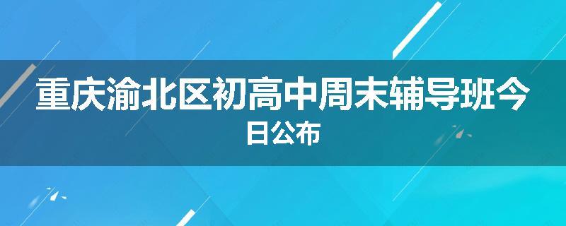 重庆渝北区初高中周末辅导班今日公布