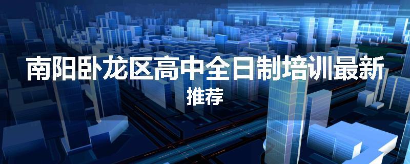 南阳卧龙区高中全日制培训最新推荐