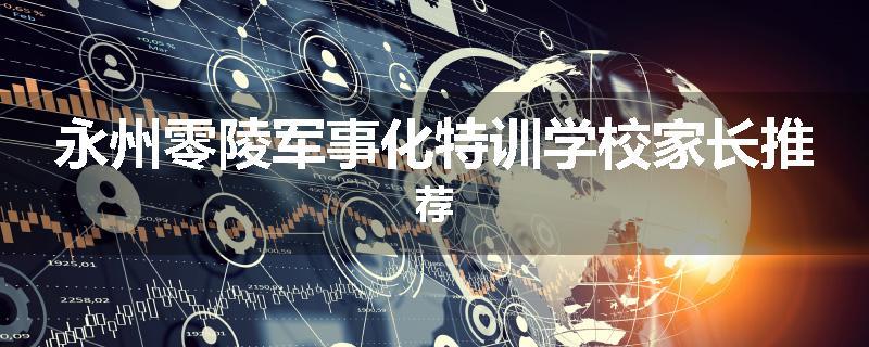 永州零陵军事化特训学校家长推荐