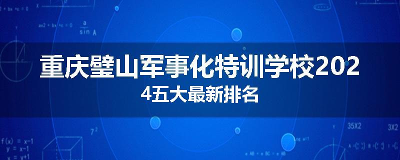 重庆璧山军事化特训学校2024五大最新排名