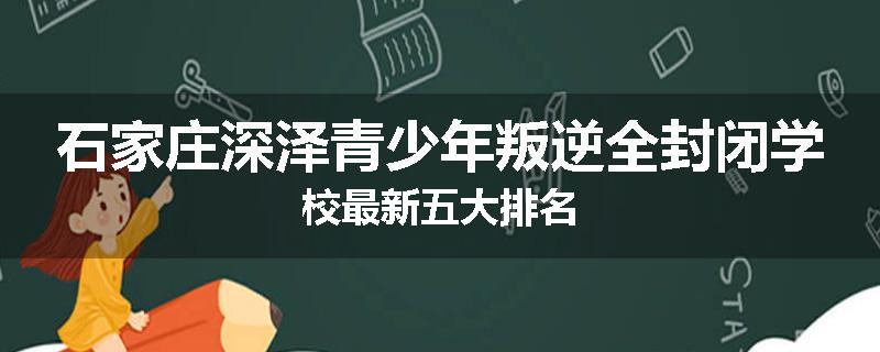 石家庄深泽青少年叛逆全封闭学校最新五大排名