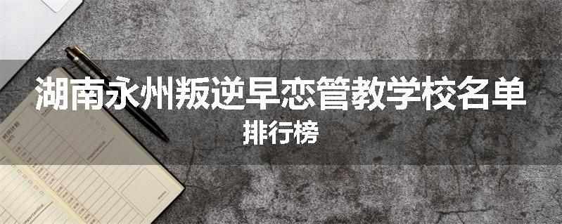 湖南永州叛逆早恋管教学校名单排行榜
