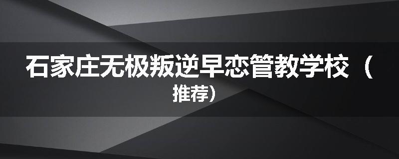 石家庄无极叛逆早恋管教学校（推荐）