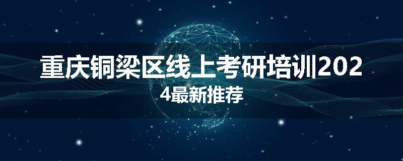 重庆铜梁区线上考研培训2024最新推荐