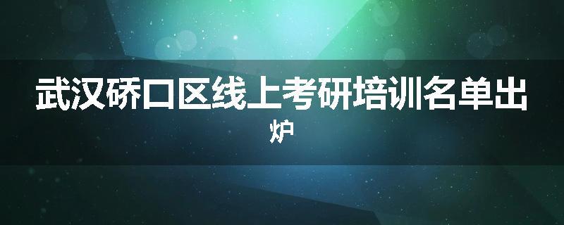 武汉硚口区线上考研培训名单出炉
