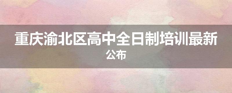 重庆渝北区高中全日制培训最新公布