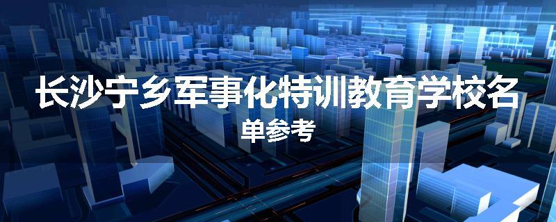 长沙宁乡军事化特训教育学校名单参考