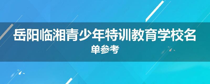 岳阳临湘青少年特训教育学校名单参考