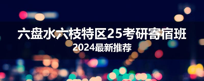 六盘水六枝特区25考研寄宿班2024最新推荐