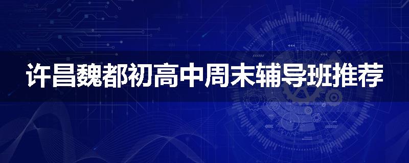 许昌魏都初高中周末辅导班推荐