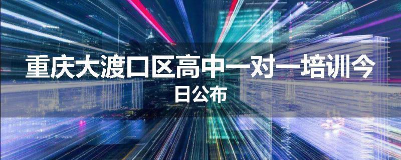 重庆大渡口区高中一对一培训今日公布