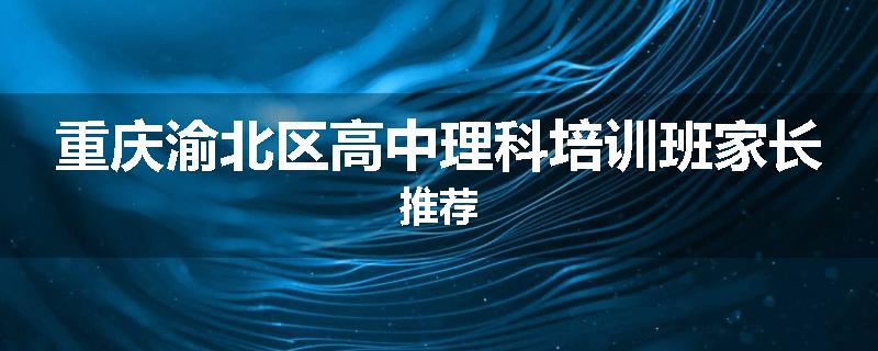 重庆渝北区高中理科培训班家长推荐