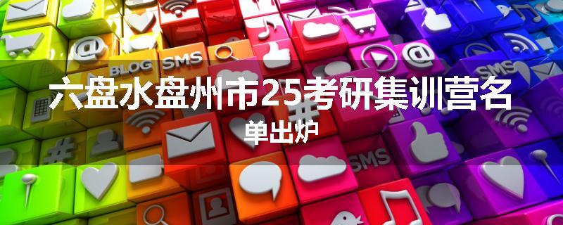六盘水盘州市25考研集训营名单出炉