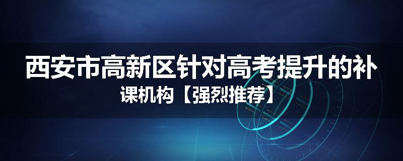 西安市高新区针对高考提升的补课机构【强烈推荐】