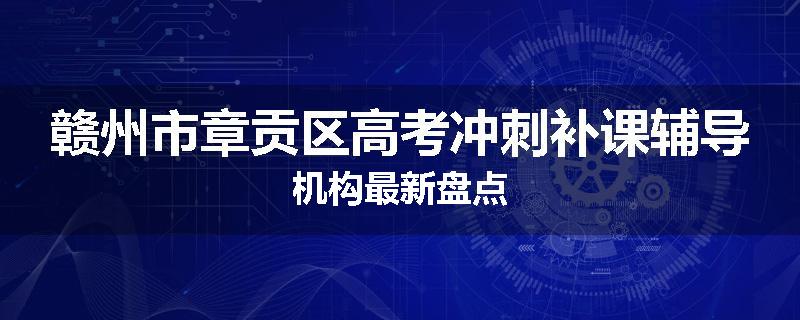 赣州市章贡区高考冲刺补课辅导机构最新盘点
