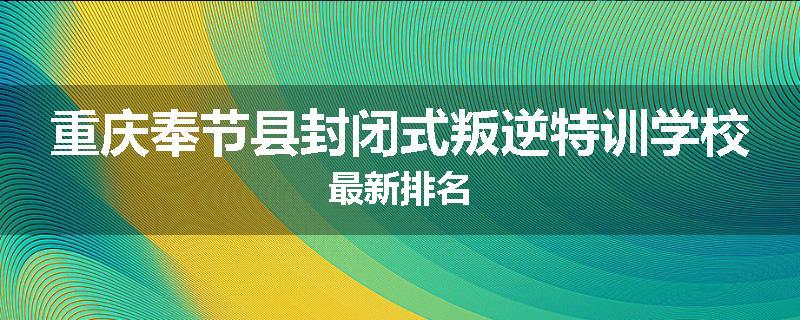 重庆奉节县封闭式叛逆特训学校最新排名