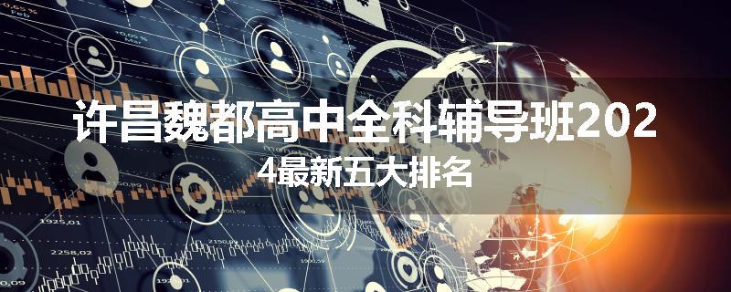 许昌魏都高中全科辅导班2024最新五大排名
