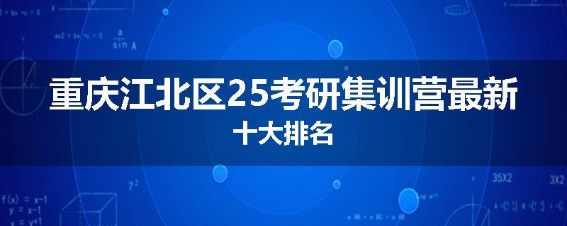重庆江北区25考研集训营最新十大排名