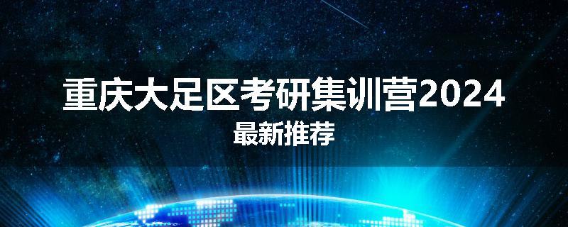重庆大足区考研集训营2024最新推荐