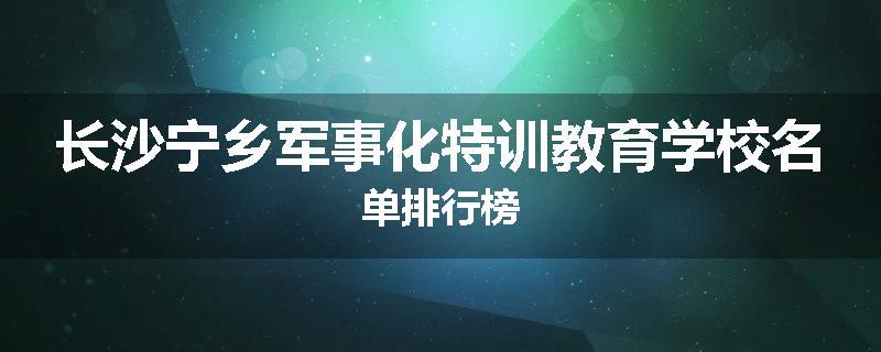 长沙宁乡军事化特训教育学校名单排行榜