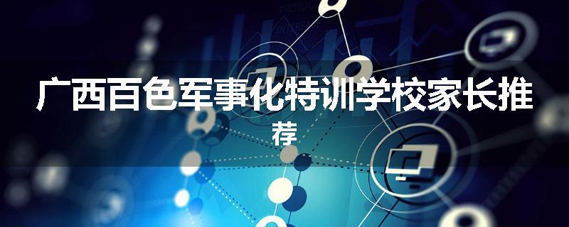 广西百色军事化特训学校家长推荐