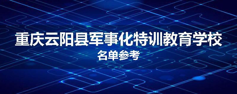 重庆云阳县军事化特训教育学校名单参考
