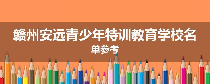 赣州安远青少年特训教育学校名单参考