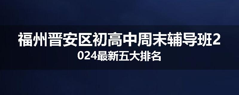福州晋安区初高中周末辅导班2024最新五大排名