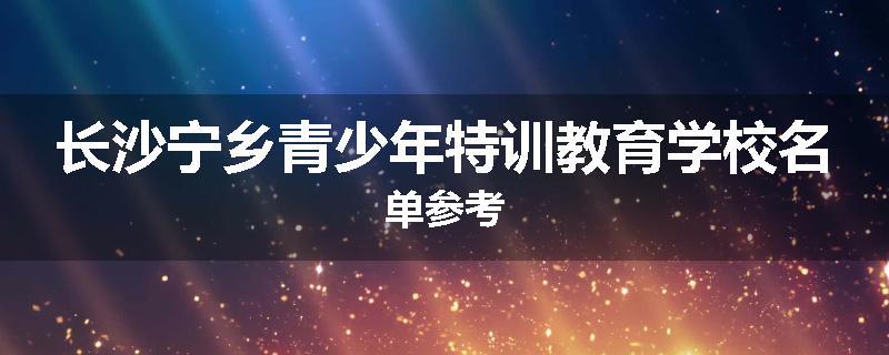 长沙宁乡青少年特训教育学校名单参考