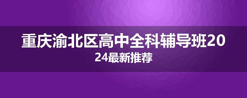 重庆渝北区高中全科辅导班2024最新推荐