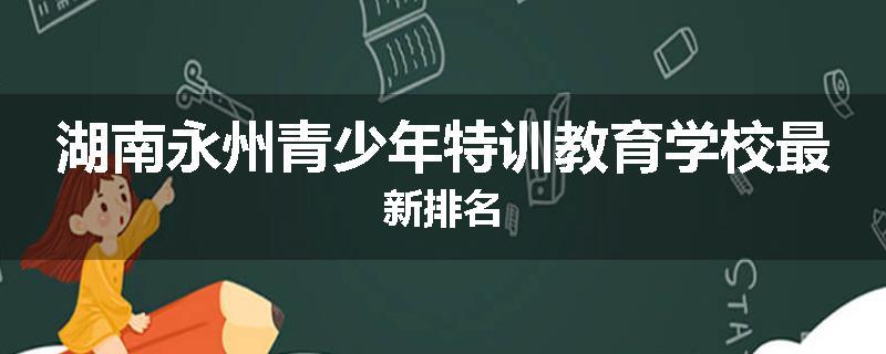 湖南永州青少年特训教育学校最新排名