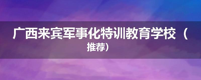 广西来宾军事化特训教育学校（推荐）