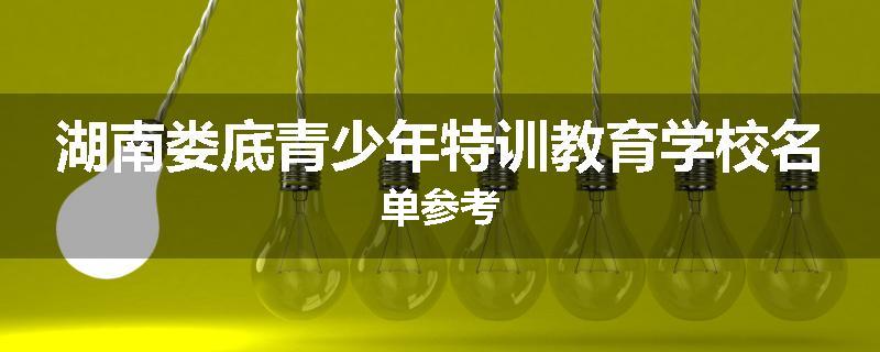湖南娄底青少年特训教育学校名单参考