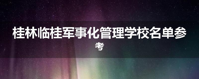 桂林临桂军事化管理学校名单参考