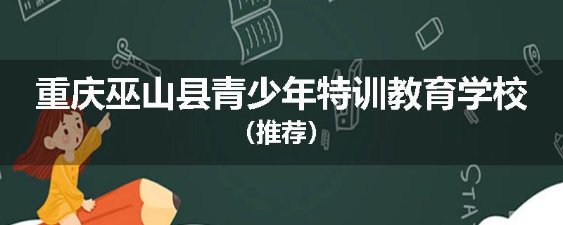 重庆巫山县青少年特训教育学校（推荐）