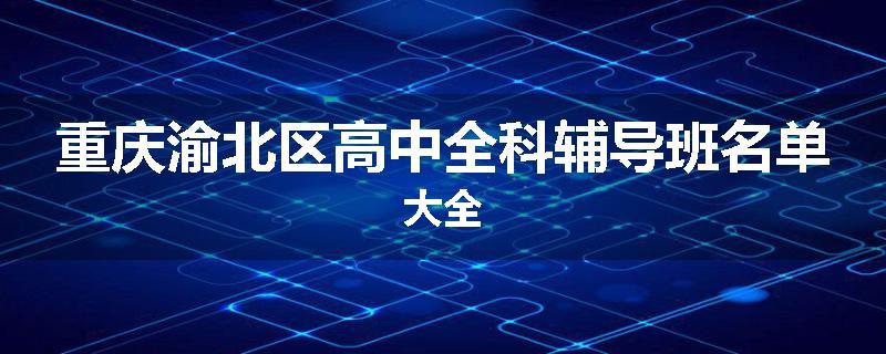 重庆渝北区高中全科辅导班名单大全