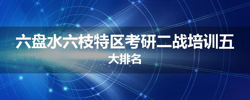 六盘水六枝特区考研二战培训五大排名