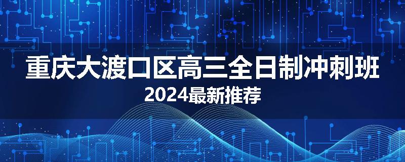 重庆大渡口区高三全日制冲刺班2024最新推荐
