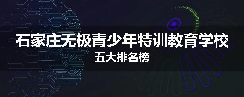 石家庄无极青少年特训教育学校五大排名榜