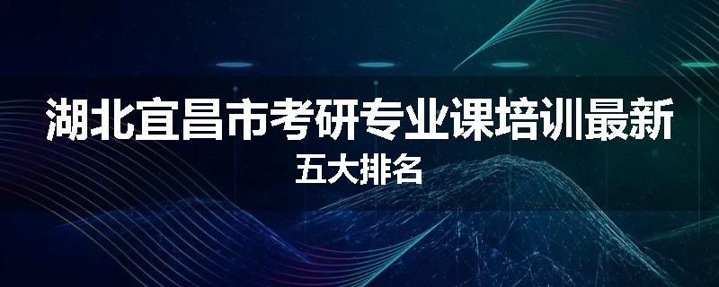 湖北宜昌市考研专业课培训最新五大排名